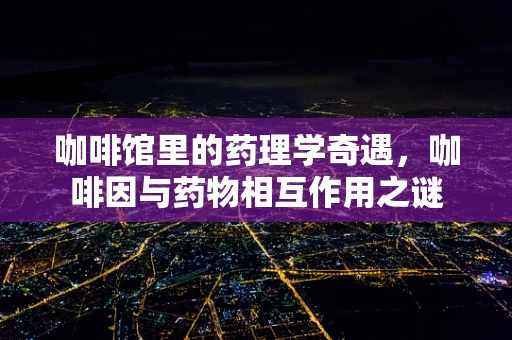 咖啡馆里的药理学奇遇，咖啡因与药物相互作用之谜