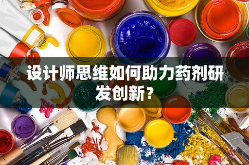 设计师思维如何助力药剂研发创新？