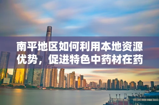 南平地区如何利用本地资源优势，促进特色中药材在药剂研发中的应用？