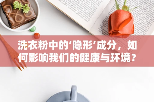洗衣粉中的‘隐形’成分，如何影响我们的健康与环境？