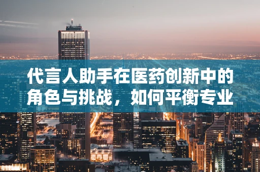 代言人助手在医药创新中的角色与挑战，如何平衡专业与公众信任？