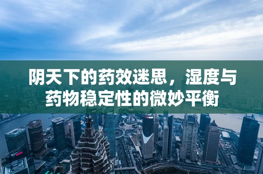 阴天下的药效迷思，湿度与药物稳定性的微妙平衡