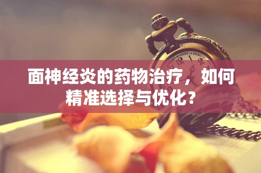 面神经炎的药物治疗，如何精准选择与优化？