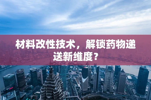 材料改性技术，解锁药物递送新维度？