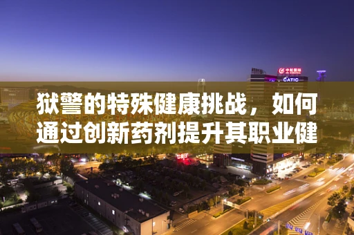 狱警的特殊健康挑战，如何通过创新药剂提升其职业健康？