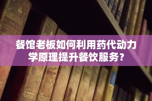 餐馆老板如何利用药代动力学原理提升餐饮服务？