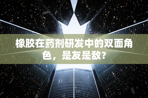 橡胶在药剂研发中的双面角色，是友是敌？