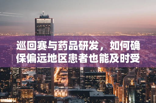 巡回赛与药品研发，如何确保偏远地区患者也能及时受益？