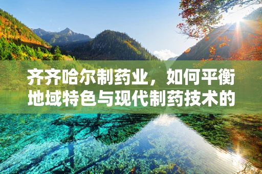齐齐哈尔制药业，如何平衡地域特色与现代制药技术的融合？