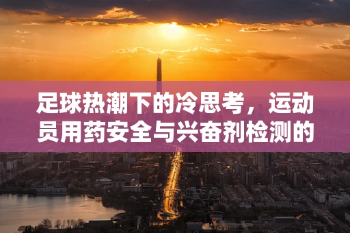 足球热潮下的冷思考，运动员用药安全与兴奋剂检测的挑战