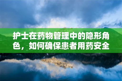 护士在药物管理中的隐形角色，如何确保患者用药安全？