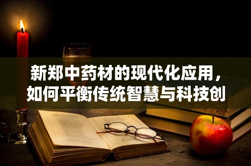 新郑中药材的现代化应用，如何平衡传统智慧与科技创新？
