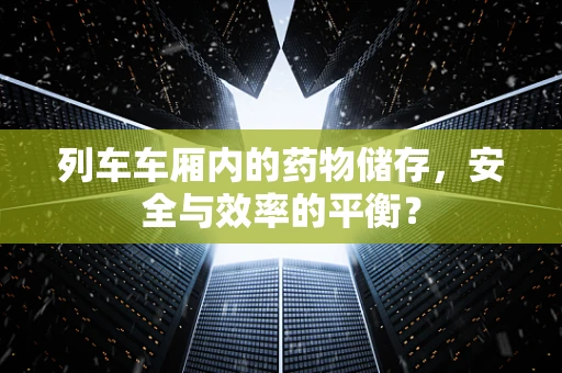 列车车厢内的药物储存，安全与效率的平衡？