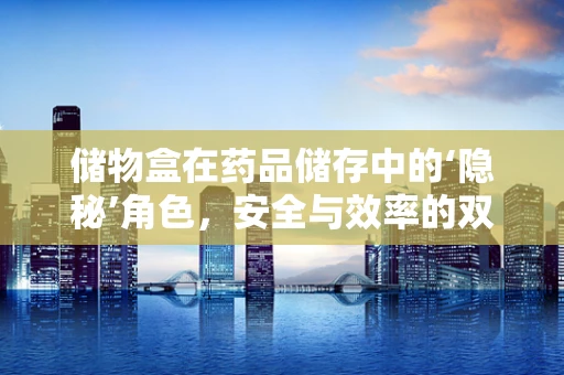 储物盒在药品储存中的‘隐秘’角色，安全与效率的双重考量？