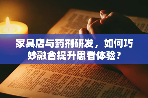 家具店与药剂研发，如何巧妙融合提升患者体验？