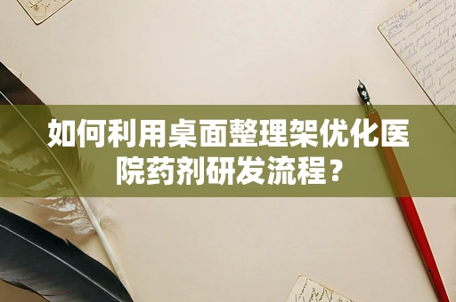 如何利用桌面整理架优化医院药剂研发流程？