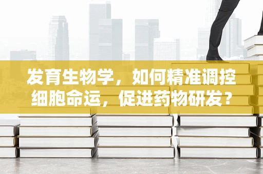 发育生物学，如何精准调控细胞命运，促进药物研发？