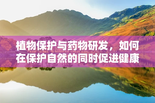 植物保护与药物研发，如何在保护自然的同时促进健康？