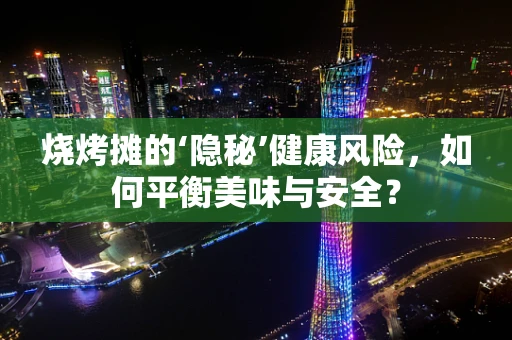 烧烤摊的‘隐秘’健康风险，如何平衡美味与安全？