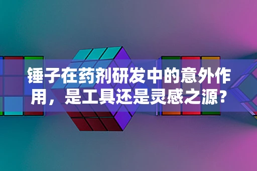 锤子在药剂研发中的意外作用，是工具还是灵感之源？