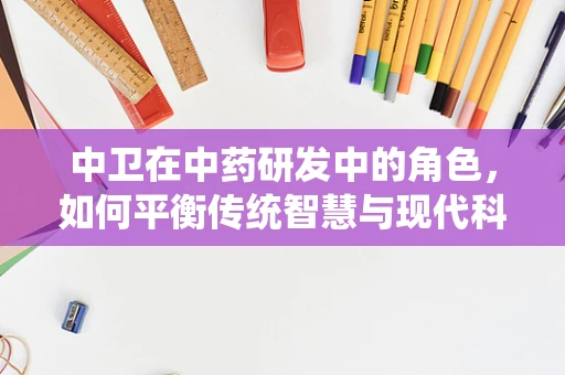中卫在中药研发中的角色，如何平衡传统智慧与现代科技？
