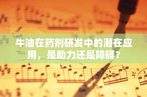 牛油在药剂研发中的潜在应用，是助力还是障碍？