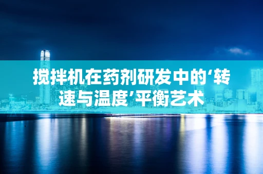 搅拌机在药剂研发中的‘转速与温度’平衡艺术