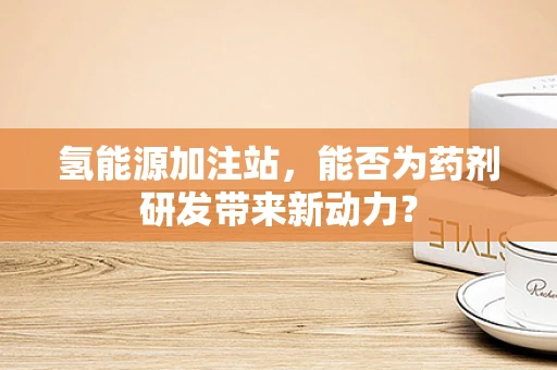 氢能源加注站，能否为药剂研发带来新动力？