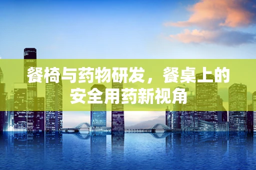 餐椅与药物研发，餐桌上的安全用药新视角