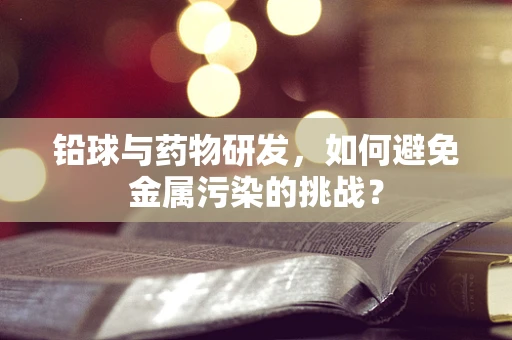 铅球与药物研发，如何避免金属污染的挑战？