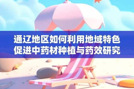 通辽地区如何利用地域特色促进中药材种植与药效研究？