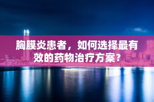 胸膜炎患者，如何选择最有效的药物治疗方案？