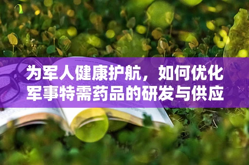 为军人健康护航，如何优化军事特需药品的研发与供应？