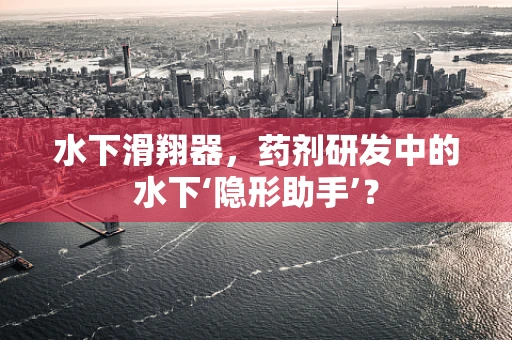 水下滑翔器，药剂研发中的水下‘隐形助手’？