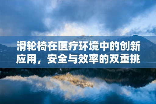 滑轮椅在医疗环境中的创新应用，安全与效率的双重挑战