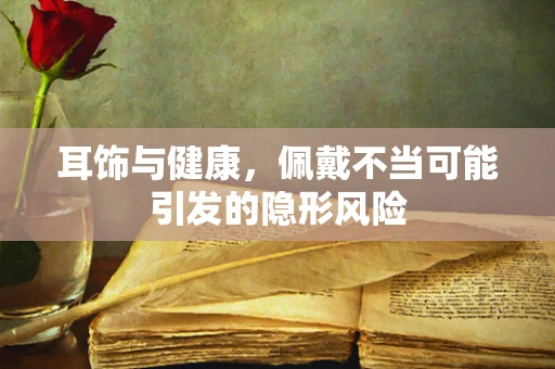 耳饰与健康，佩戴不当可能引发的隐形风险