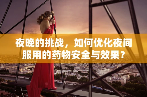 夜晚的挑战，如何优化夜间服用的药物安全与效果？