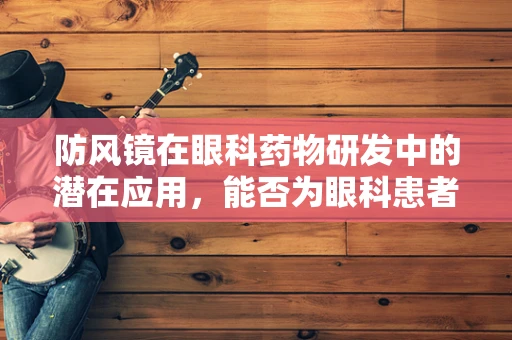 防风镜在眼科药物研发中的潜在应用，能否为眼科患者提供新希望？