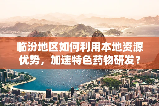 临汾地区如何利用本地资源优势，加速特色药物研发？