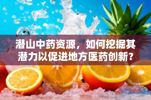 潜山中药资源，如何挖掘其潜力以促进地方医药创新？