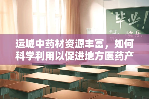 运城中药材资源丰富，如何科学利用以促进地方医药产业发展？