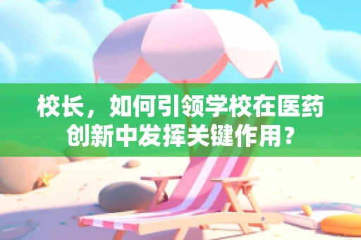 校长，如何引领学校在医药创新中发挥关键作用？