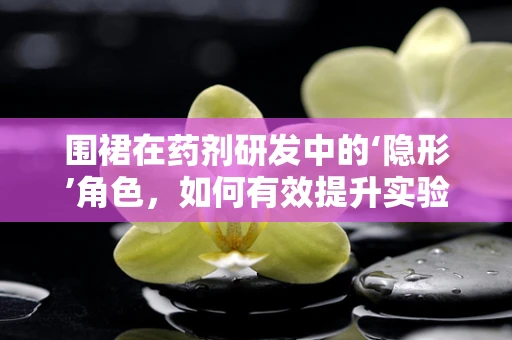 围裙在药剂研发中的‘隐形’角色，如何有效提升实验室安全？