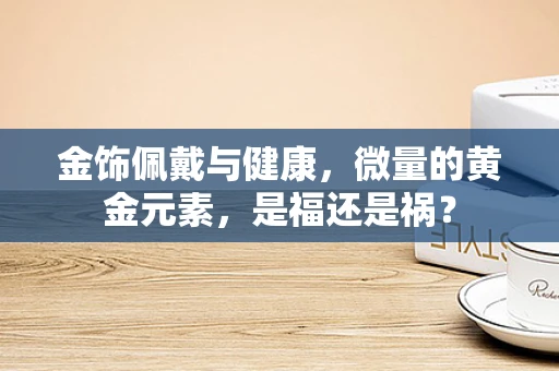 金饰佩戴与健康，微量的黄金元素，是福还是祸？