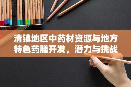 清镇地区中药材资源与地方特色药膳开发，潜力与挑战并存？