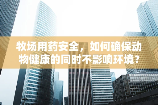 牧场用药安全，如何确保动物健康的同时不影响环境？