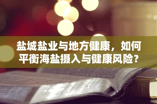 盐城盐业与地方健康，如何平衡海盐摄入与健康风险？