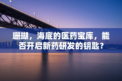 珊瑚，海底的医药宝库，能否开启新药研发的钥匙？
