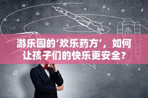 游乐园的‘欢乐药方’，如何让孩子们的快乐更安全？