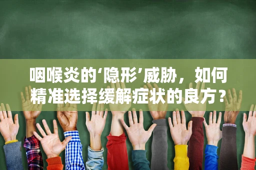 咽喉炎的‘隐形’威胁，如何精准选择缓解症状的良方？